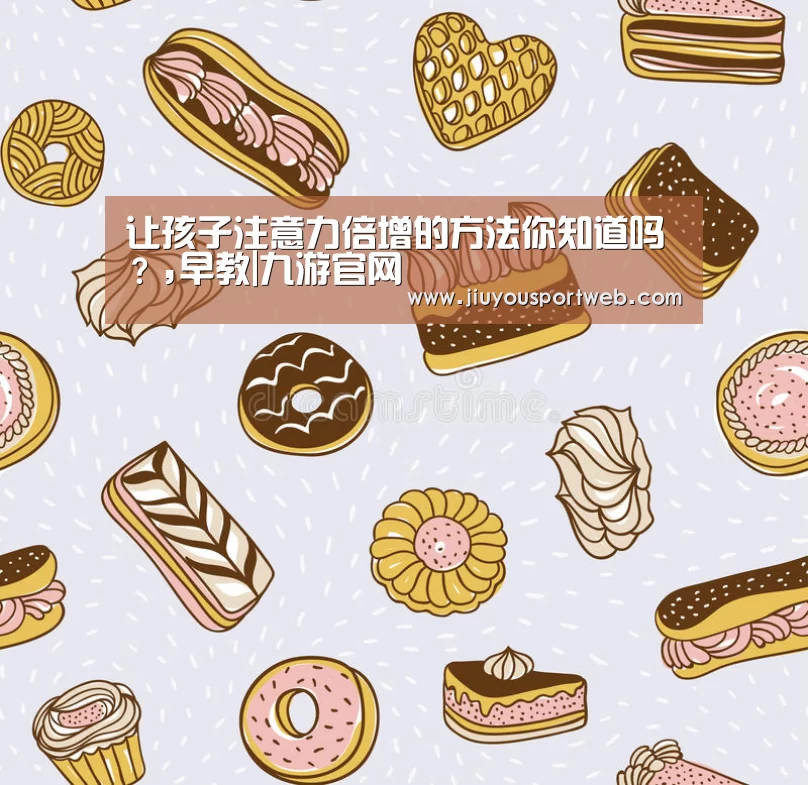 让孩子注意力倍增的方法你知道吗?,早教|九游官网(图1) 九游娱乐官方网站